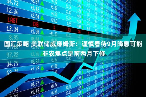 国汇策略 美联储威廉姆斯：谨慎看待9月降息可能 非农焦点是前两月下修