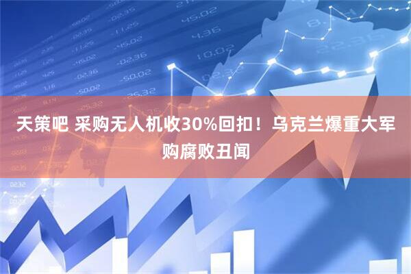 天策吧 采购无人机收30%回扣！乌克兰爆重大军购腐败丑闻