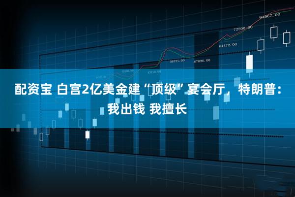 配资宝 白宫2亿美金建“顶级”宴会厅，特朗普：我出钱 我擅长