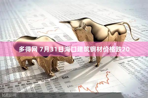 多得网 7月31日海口建筑钢材价格跌20