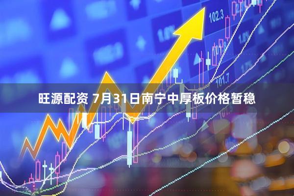 旺源配资 7月31日南宁中厚板价格暂稳