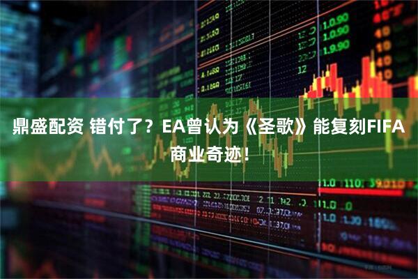 鼎盛配资 错付了？EA曾认为《圣歌》能复刻FIFA商业奇迹！