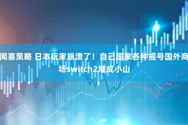 闻喜策略 日本玩家崩溃了！自己国家各种摇号国外商场switch2堆成小山