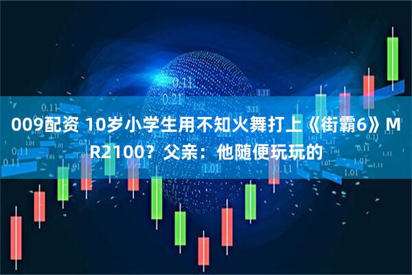009配资 10岁小学生用不知火舞打上《街霸6》MR2100？父亲：他随便玩玩的
