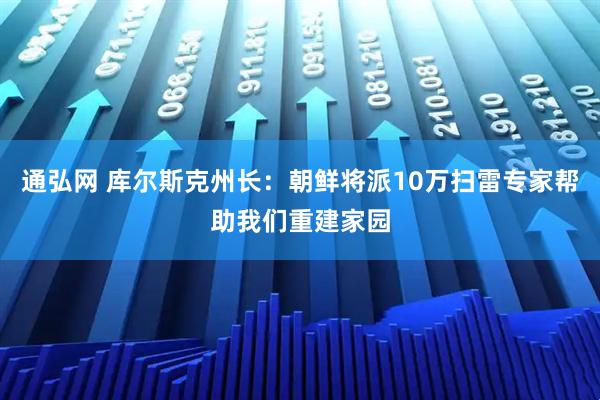 通弘网 库尔斯克州长：朝鲜将派10万扫雷专家帮助我们重建家园
