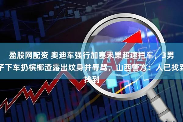 盈股网配资 奥迪车强行加塞未果超速拦车，3男子下车扔槟榔渣露出纹身并辱骂，山西警方：人已找到