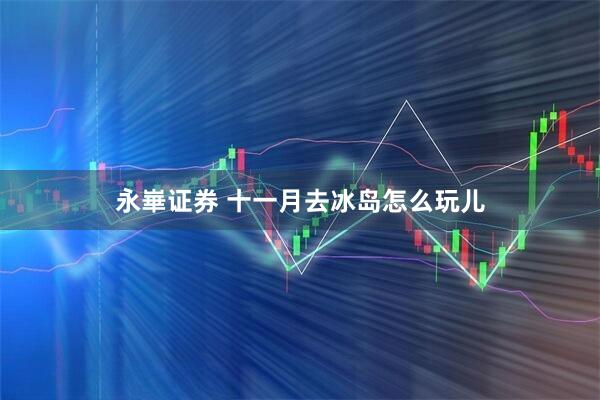 永崋证券 十一月去冰岛怎么玩儿