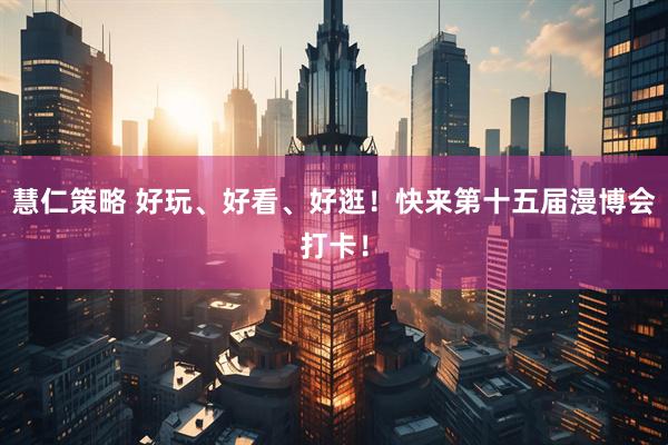 慧仁策略 好玩、好看、好逛！快来第十五届漫博会打卡！