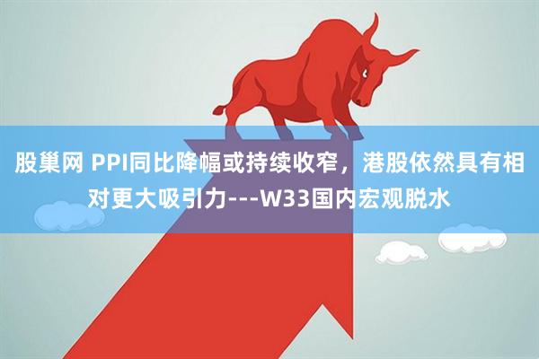 股巢网 PPI同比降幅或持续收窄，港股依然具有相对更大吸引力---W33国内宏观脱水
