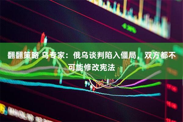 翻翻策略 乌专家：俄乌谈判陷入僵局，双方都不可能修改宪法