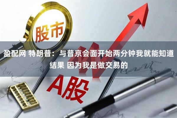 盈配网 特朗普：与普京会面开始两分钟我就能知道结果 因为我是做交易的