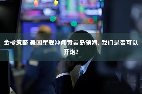金橘策略 美国军舰冲闯黄岩岛领海, 我们是否可以开炮?