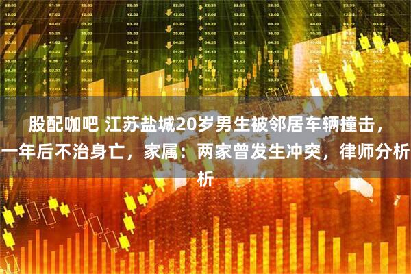 股配咖吧 江苏盐城20岁男生被邻居车辆撞击，一年后不治身亡，家属：两家曾发生冲突，律师分析