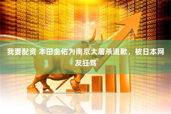 我要配资 本田圭佑为南京大屠杀道歉，被日本网友狂骂