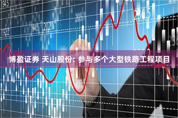 博盈证券 天山股份: 参与多个大型铁路工程项目