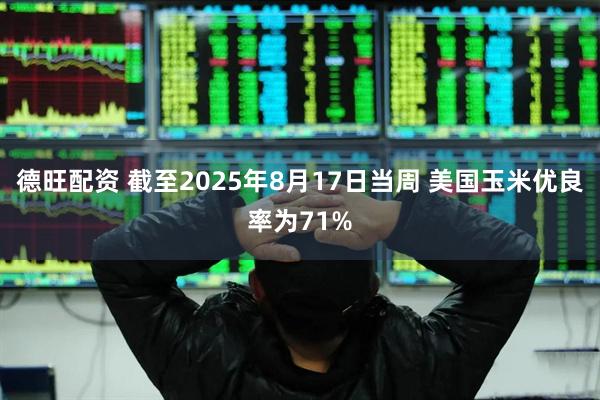 德旺配资 截至2025年8月17日当周 美国玉米优良率为71%