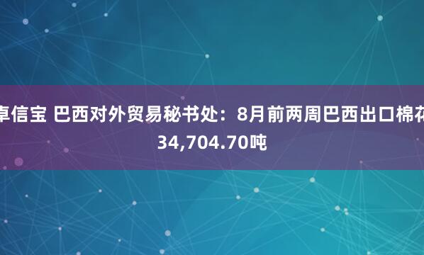 卓信宝 巴西对外贸易秘书处：8月前两周巴西出口棉花34,704.70吨