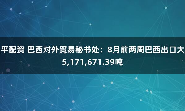 天平配资 巴西对外贸易秘书处：8月前两周巴西出口大豆5,171,671.39吨