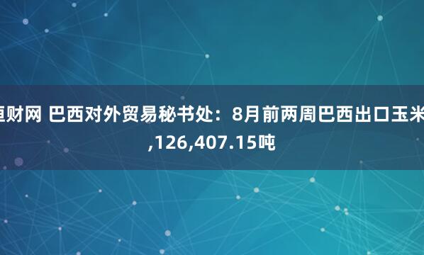 恒财网 巴西对外贸易秘书处：8月前两周巴西出口玉米3,126,407.15吨