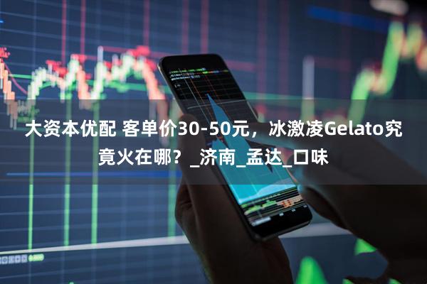 大资本优配 客单价30-50元，冰激凌Gelato究竟火在哪？_济南_孟达_口味