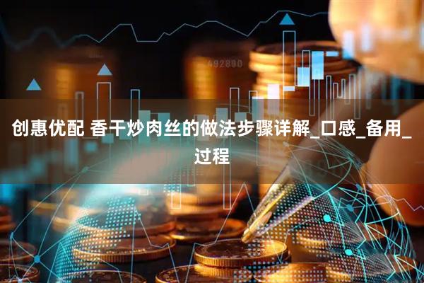 创惠优配 香干炒肉丝的做法步骤详解_口感_备用_过程