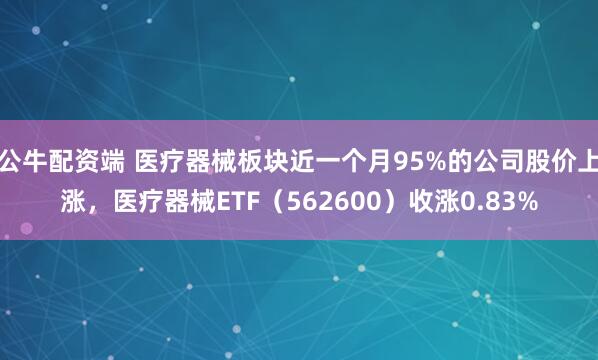 公牛配资端 医疗器械板块近一个月95%的公司股价上涨，医疗器械ETF（562600）收涨0.83%