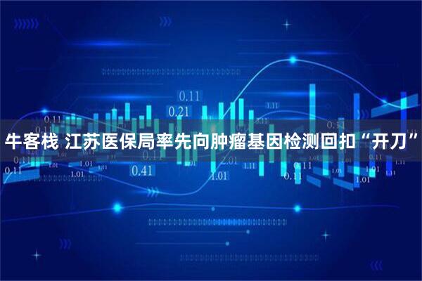 牛客栈 江苏医保局率先向肿瘤基因检测回扣“开刀”