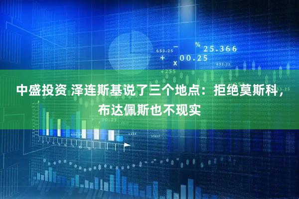 中盛投资 泽连斯基说了三个地点：拒绝莫斯科，布达佩斯也不现实