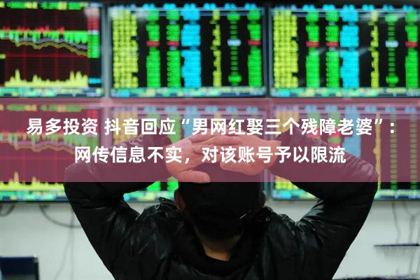易多投资 抖音回应“男网红娶三个残障老婆”：网传信息不实，对该账号予以限流