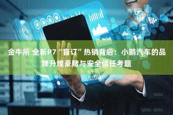 金牛所 全新P7“盲订”热销背后：小鹏汽车的品牌升维豪赌与安全信任考题