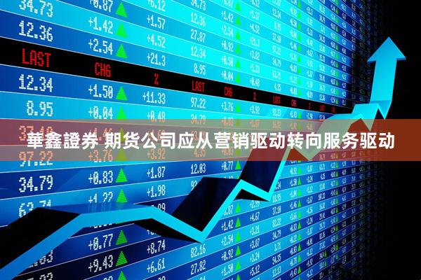 華鑫證券 期货公司应从营销驱动转向服务驱动