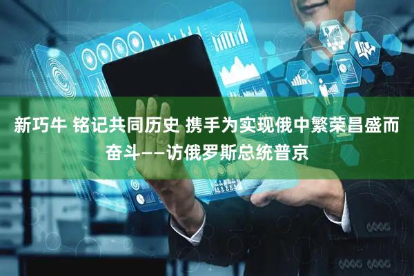 新巧牛 铭记共同历史 携手为实现俄中繁荣昌盛而奋斗——访俄罗斯总统普京