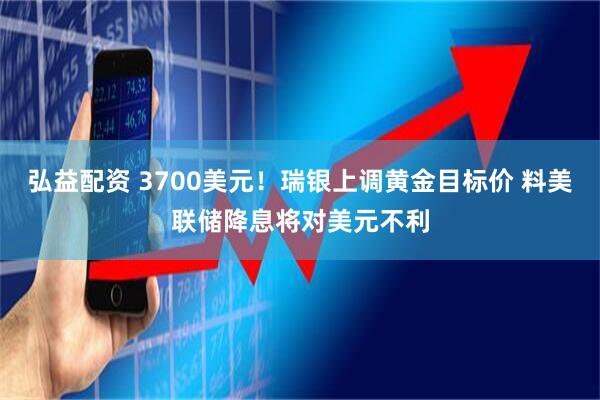 弘益配资 3700美元！瑞银上调黄金目标价 料美联储降息将对美元不利