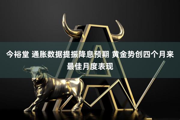 今裕堂 通胀数据提振降息预期 黄金势创四个月来最佳月度表现