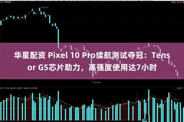 华星配资 Pixel 10 Pro续航测试夺冠：Tensor G5芯片助力，高强度使用达7小时