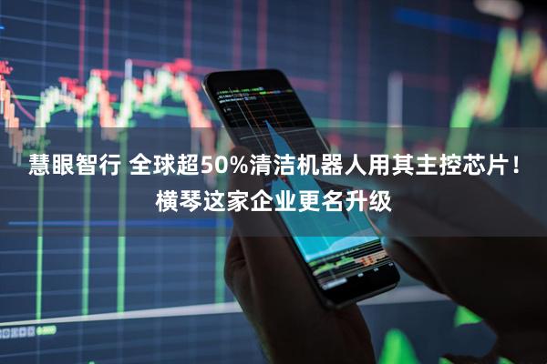 慧眼智行 全球超50%清洁机器人用其主控芯片！横琴这家企业更名升级