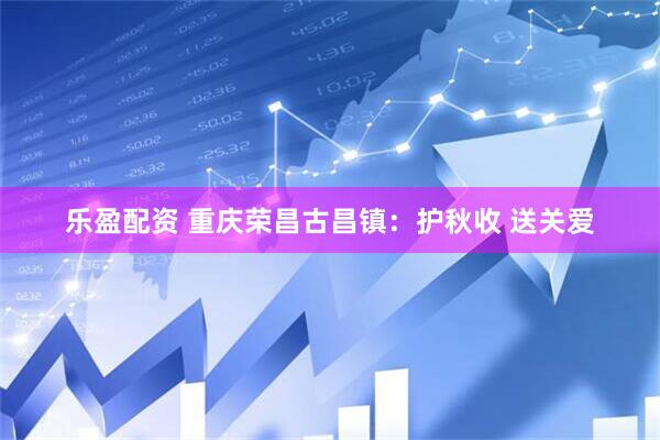 乐盈配资 重庆荣昌古昌镇：护秋收 送关爱