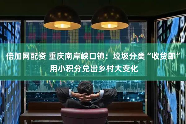 倍加网配资 重庆南岸峡口镇：垃圾分类“收货郎” 用小积分兑出乡村大变化