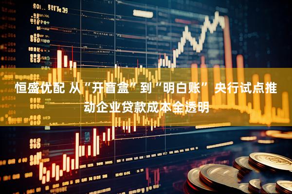 恒盛优配 从“开盲盒”到“明白账” 央行试点推动企业贷款成本全透明