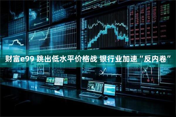 财富e99 跳出低水平价格战 银行业加速“反内卷”
