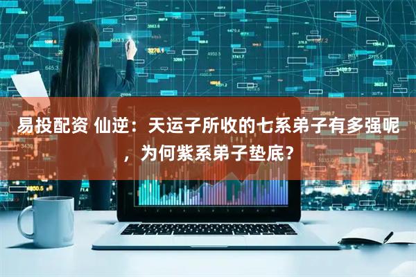 易投配资 仙逆：天运子所收的七系弟子有多强呢，为何紫系弟子垫底？