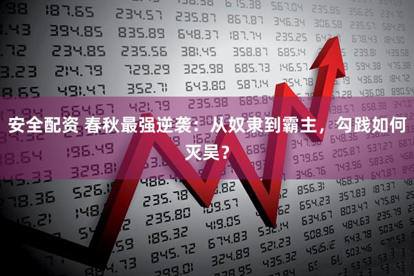 安全配资 春秋最强逆袭：从奴隶到霸主，勾践如何灭吴？