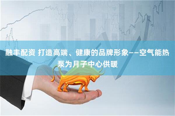 融丰配资 打造高端、健康的品牌形象——空气能热泵为月子中心供暖