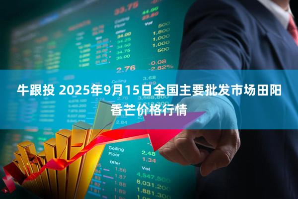 牛跟投 2025年9月15日全国主要批发市场田阳香芒价格行情