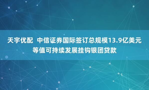天宇优配  中信证券国际签订总规模13.9亿美元等值可持续发展挂钩银团贷款