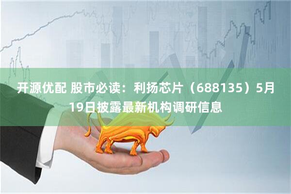 开源优配 股市必读：利扬芯片（688135）5月19日披露最新机构调研信息