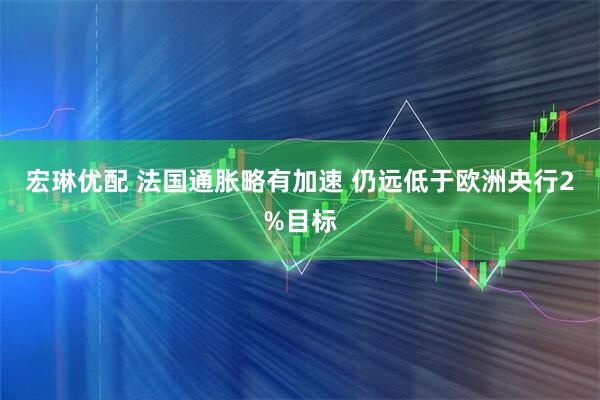 宏琳优配 法国通胀略有加速 仍远低于欧洲央行2%目标