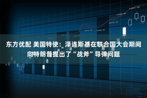东方优配 美国特使：泽连斯基在联合国大会期间向特朗普提出了“战斧”导弹问题