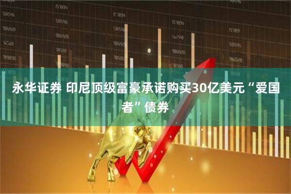 永华证券 印尼顶级富豪承诺购买30亿美元“爱国者”债券