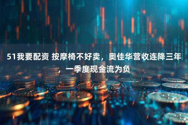 51我要配资 按摩椅不好卖，奥佳华营收连降三年，一季度现金流为负